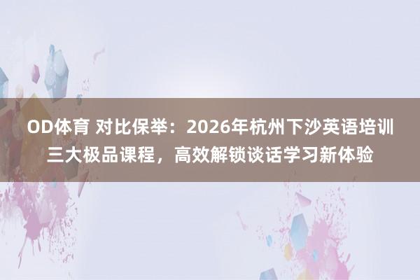 OD体育 对比保举：2026年杭州下沙英语培训三大极品课程，高效解锁谈话学习新体验