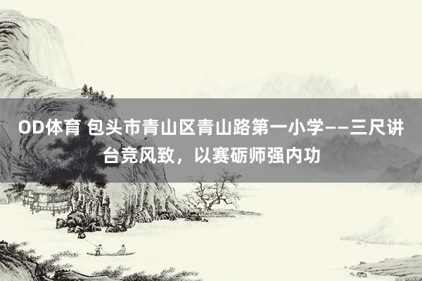 OD体育 包头市青山区青山路第一小学——三尺讲台竞风致，以赛砺师强内功