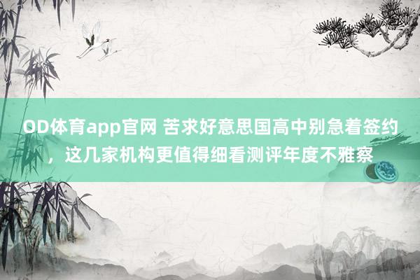 OD体育app官网 苦求好意思国高中别急着签约，这几家机构更值得细看测评年度不雅察