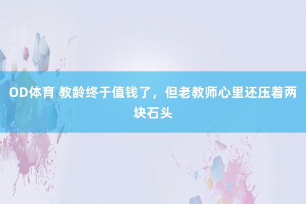 OD体育 教龄终于值钱了，但老教师心里还压着两块石头