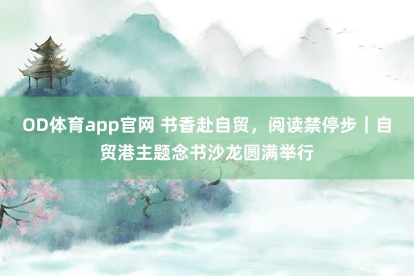 OD体育app官网 书香赴自贸，阅读禁停步｜自贸港主题念书沙龙圆满举行