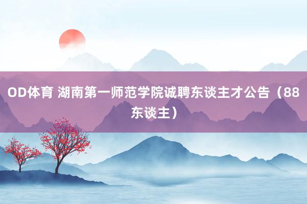 OD体育 湖南第一师范学院诚聘东谈主才公告（88东谈主）