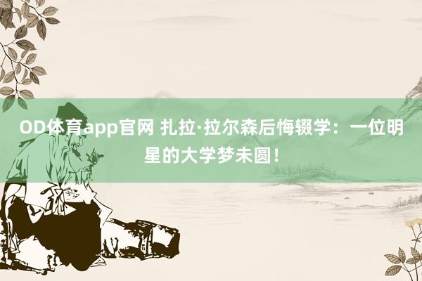 OD体育app官网 扎拉·拉尔森后悔辍学：一位明星的大学梦未圆！