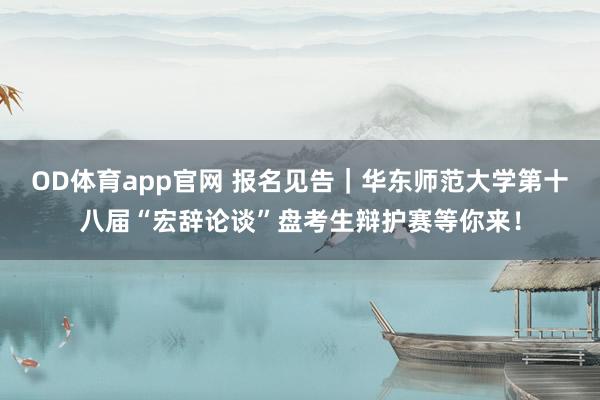 OD体育app官网 报名见告｜华东师范大学第十八届“宏辞论谈”盘考生辩护赛等你来！