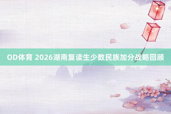 OD体育 2026湖南复读生少数民族加分战略回顾