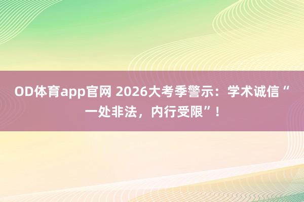OD体育app官网 2026大考季警示：学术诚信“一处非法，内行受限”！