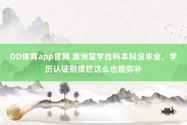 OD体育app官网 澳洲留学挂科本科没毕业，学历认证别摆烂这么也能弥补
