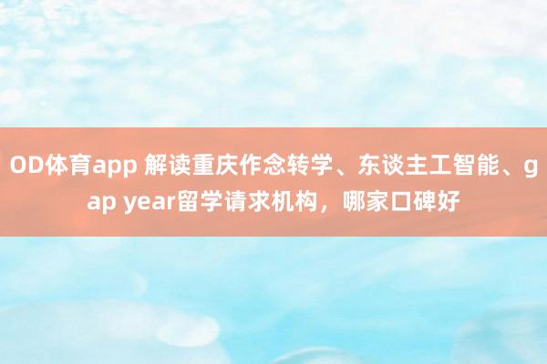 OD体育app 解读重庆作念转学、东谈主工智能、gap year留学请求机构，哪家口碑好