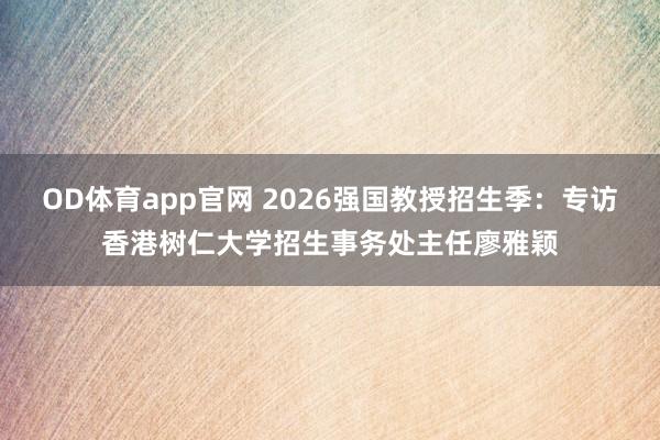 OD体育app官网 2026强国教授招生季：专访香港树仁大学招生事务处主任廖雅颖