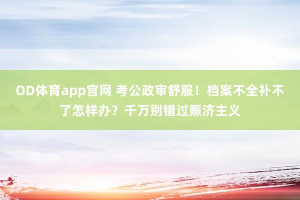 OD体育app官网 考公政审舒服！档案不全补不了怎样办？千万别错过赈济主义