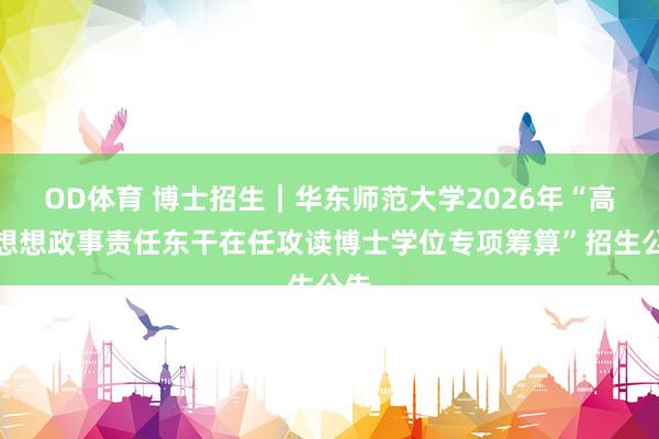 OD体育 博士招生｜华东师范大学2026年“高校想想政事责任东干在任攻读博士学位专项筹算”招生公告