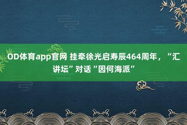 OD体育app官网 挂牵徐光启寿辰464周年，“汇讲坛”对话“因何海派”