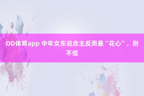 OD体育app 中年女东说念主反而最“花心”，别不信