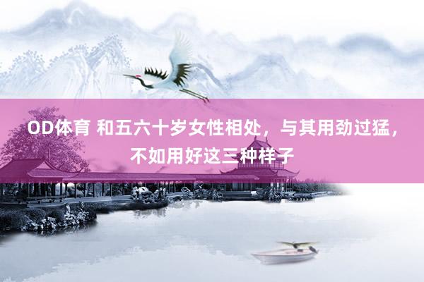 OD体育 和五六十岁女性相处，与其用劲过猛，不如用好这三种样子