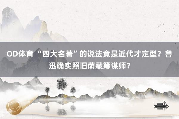 OD体育 “四大名著”的说法竟是近代才定型？鲁迅确实照旧荫藏筹谋师？