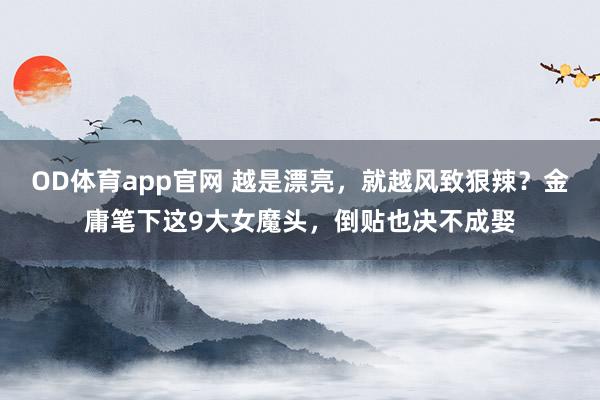 OD体育app官网 越是漂亮，就越风致狠辣？金庸笔下这9大女魔头，倒贴也决不成娶