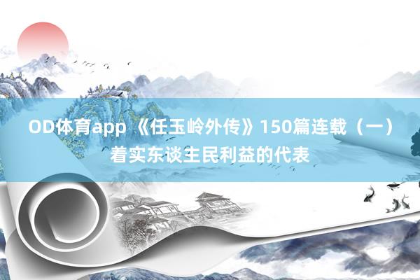 OD体育app 《任玉岭外传》150篇连载（一）着实东谈主民利益的代表