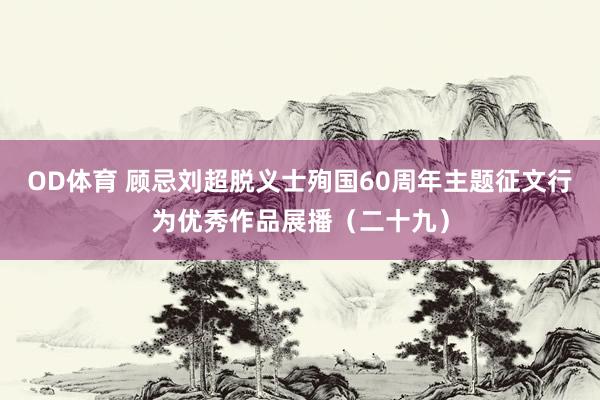 OD体育 顾忌刘超脱义士殉国60周年主题征文行为优秀作品展播（二十九）