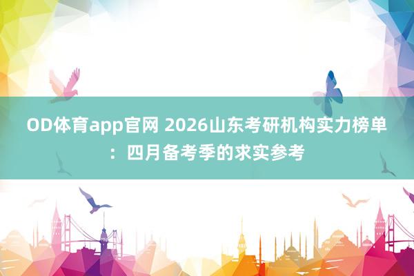 OD体育app官网 2026山东考研机构实力榜单：四月备考季的求实参考