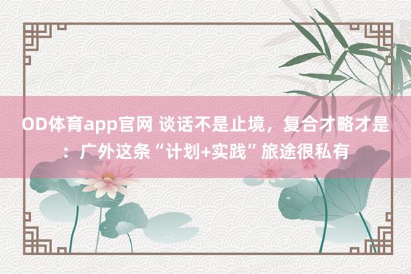 OD体育app官网 谈话不是止境，复合才略才是：广外这条“计划+实践”旅途很私有
