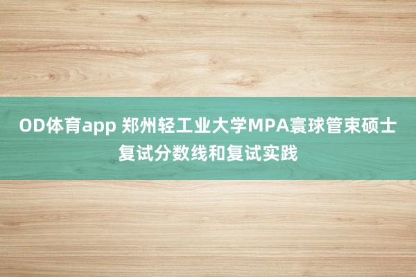 OD体育app 郑州轻工业大学MPA寰球管束硕士复试分数线和复试实践