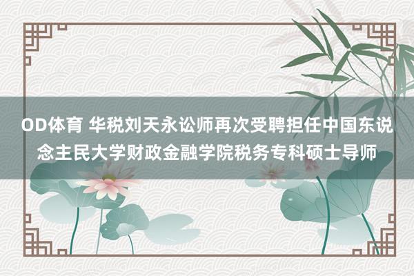 OD体育 华税刘天永讼师再次受聘担任中国东说念主民大学财政金融学院税务专科硕士导师