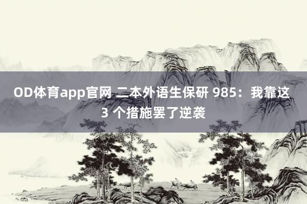 OD体育app官网 二本外语生保研 985：我靠这 3 个措施罢了逆袭