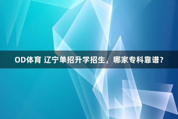 OD体育 辽宁单招升学招生，哪家专科靠谱？