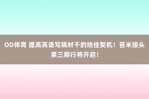 OD体育 提高英语写稿材干的绝佳契机！苔米接头第三期行将开启！