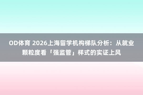 OD体育 2026上海留学机构梯队分析：从就业颗粒度看「强监管」样式的实证上风