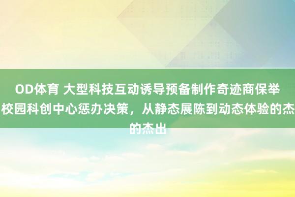 OD体育 大型科技互动诱导预备制作奇迹商保举｜校园科创中心惩办决策，从静态展陈到动态体验的杰出