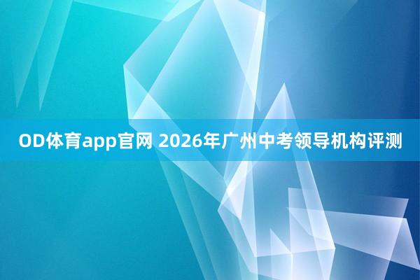 OD体育app官网 2026年广州中考领导机构评测