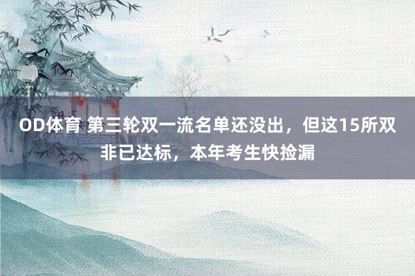 OD体育 第三轮双一流名单还没出，但这15所双非已达标，本年考生快捡漏