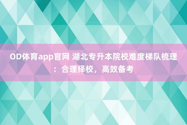 OD体育app官网 湖北专升本院校难度梯队梳理：合理择校，高效备考