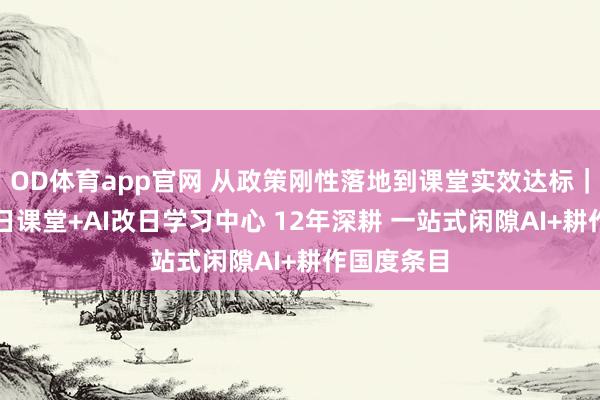 OD体育app官网 从政策刚性落地到课堂实效达标｜洋葱AI改日课堂+AI改日学习中心 12年深耕 一站式闲隙AI+耕作国度条目