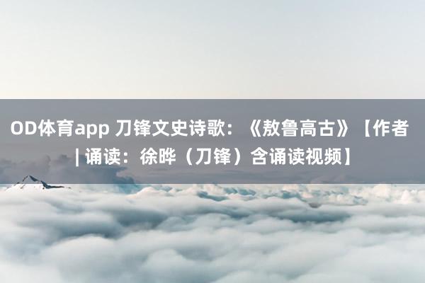 OD体育app 刀锋文史诗歌：《敖鲁高古》【作者 | 诵读：徐晔（刀锋）含诵读视频】