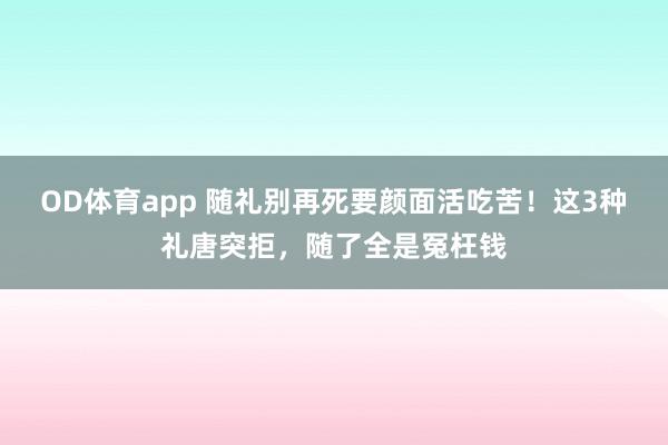 OD体育app 随礼别再死要颜面活吃苦！这3种礼唐突拒，随了全是冤枉钱