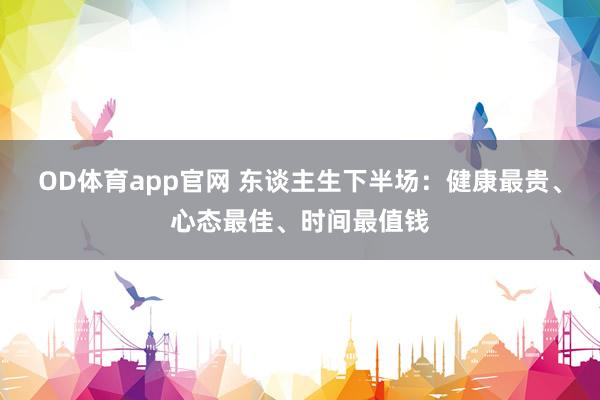 OD体育app官网 东谈主生下半场：健康最贵、心态最佳、时间最值钱