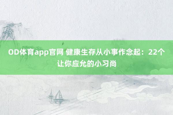 OD体育app官网 健康生存从小事作念起：22个让你应允的小习尚