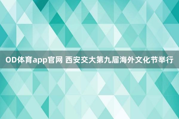OD体育app官网 西安交大第九届海外文化节举行