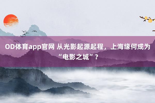 OD体育app官网 从光影起源起程，上海缘何成为“电影之城”？