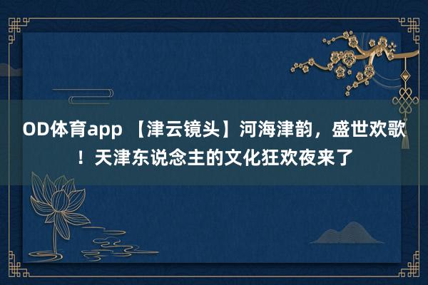 OD体育app 【津云镜头】河海津韵，盛世欢歌！天津东说念主的文化狂欢夜来了