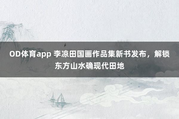 OD体育app 李凉田国画作品集新书发布，解锁东方山水确现代田地
