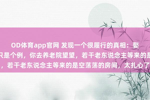OD体育app官网 发现一个很履行的真相：娶了媳妇忘了娘，你觉得只是个例，你去养老院望望，若干老东说念主等来的是空荡荡的房间，太扎心了