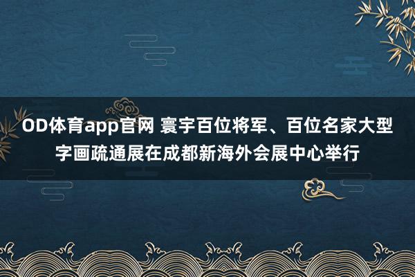 OD体育app官网 寰宇百位将军、百位名家大型字画疏通展在成都新海外会展中心举行