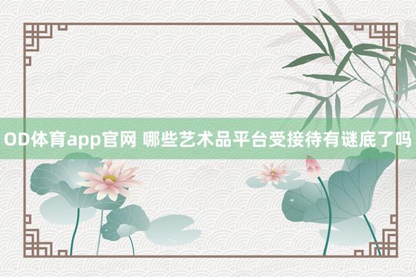 OD体育app官网 哪些艺术品平台受接待有谜底了吗