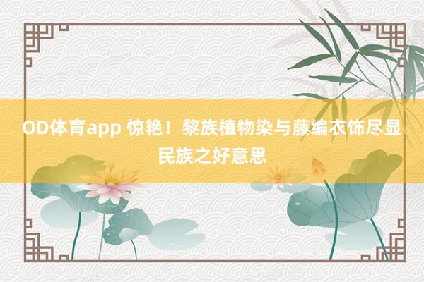 OD体育app 惊艳！黎族植物染与藤编衣饰尽显民族之好意思