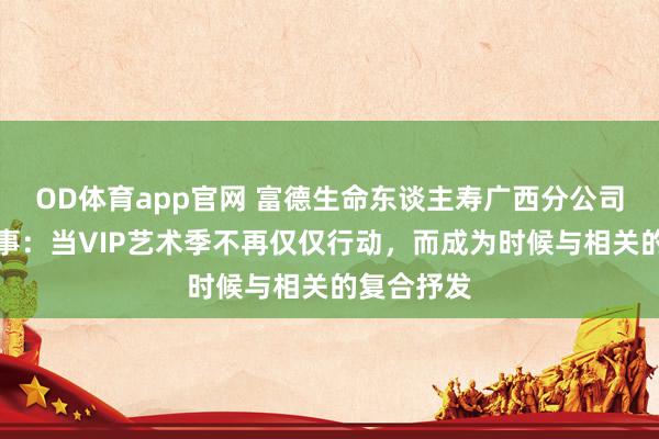 OD体育app官网 富德生命东谈主寿广西分公司的三重叙事：当VIP艺术季不再仅仅行动，而成为时候与相关的复合抒发