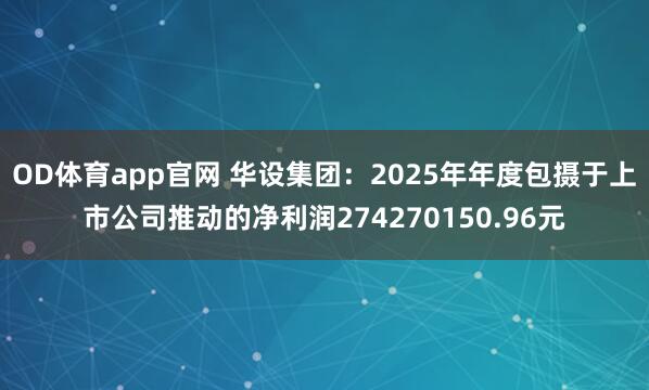 OD体育app官网 华设集团：2025年年度包摄于上市公司推动的净利润274270150.96元