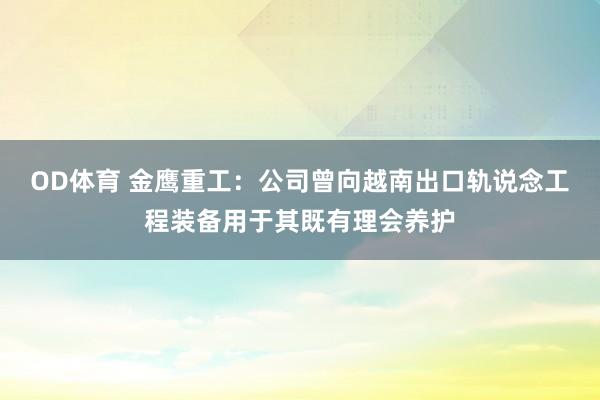 OD体育 金鹰重工：公司曾向越南出口轨说念工程装备用于其既有理会养护